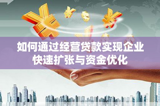 息县如何通过经营贷款实现企业快速扩张与资金优化