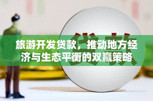 息县旅游开发贷款，推动地方经济与生态平衡的双赢策略