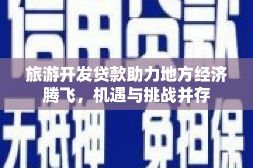 息县旅游开发贷款助力地方经济腾飞，机遇与挑战并存