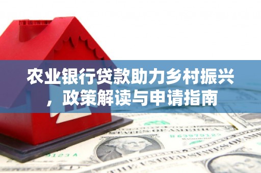 息县农业银行贷款助力乡村振兴，政策解读与申请指南