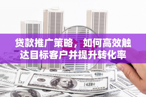 息县贷款推广策略，如何高效触达目标客户并提升转化率
