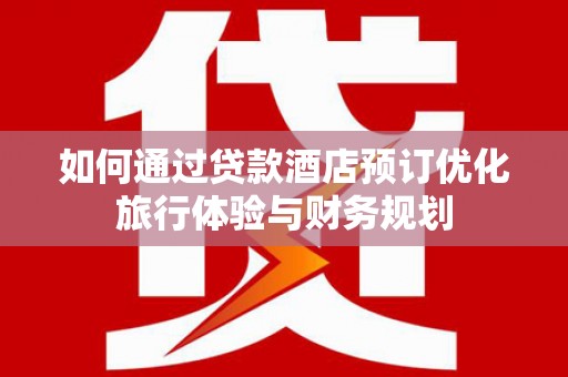息县如何通过贷款酒店预订优化旅行体验与财务规划
