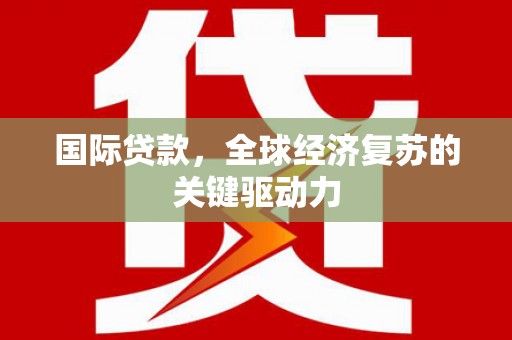 息县国际贷款，全球经济复苏的关键驱动力