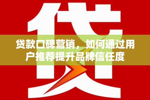 息县贷款口碑营销，如何通过用户推荐提升品牌信任度