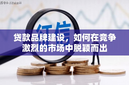 息县贷款品牌建设，如何在竞争激烈的市场中脱颖而出