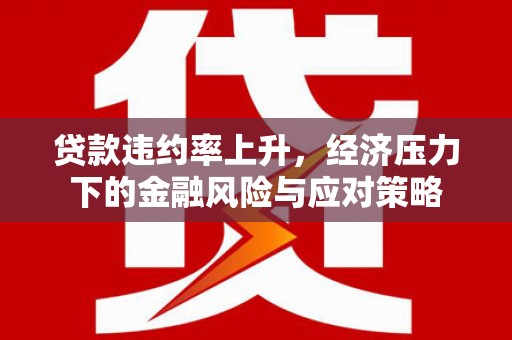 息县贷款违约率上升，经济压力下的金融风险与应对策略