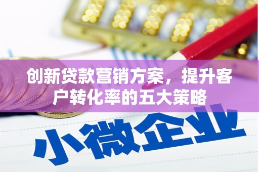 息县创新贷款营销方案，提升客户转化率的五大策略