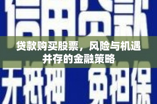 息县贷款购买股票，风险与机遇并存的金融策略