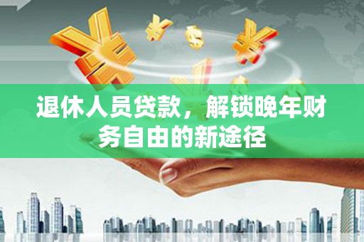 息县退休人员贷款，解锁晚年财务自由的新途径