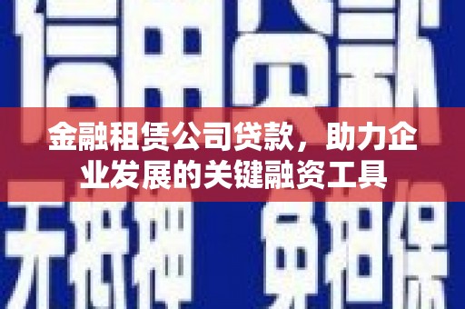 息县金融租赁公司贷款，助力企业发展的关键融资工具