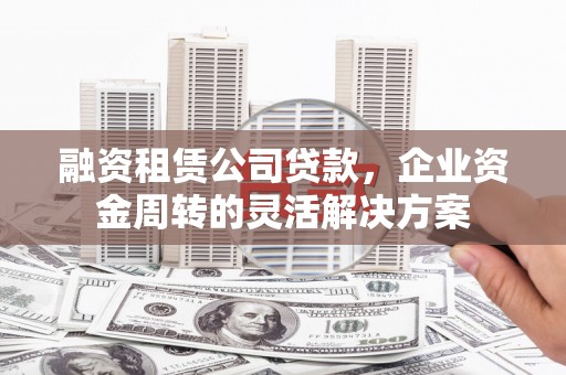 息县融资租赁公司贷款，企业资金周转的灵活解决方案