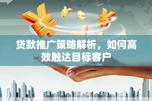 息县贷款推广策略解析，如何高效触达目标客户
