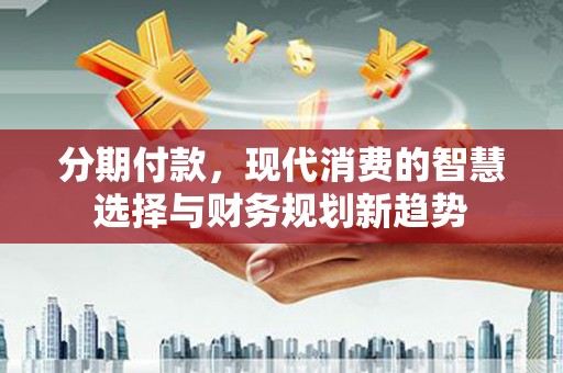 息县分期付款，现代消费的智慧选择与财务规划新趋势