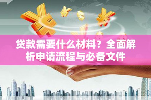 息县贷款需要什么材料？全面解析申请流程与必备文件
