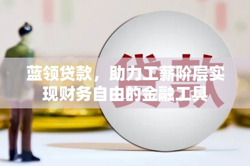 息县蓝领贷款，助力工薪阶层实现财务自由的金融工具