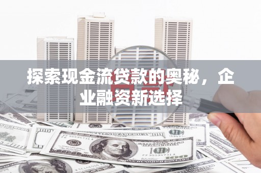 息县探索现金流贷款的奥秘，企业融资新选择