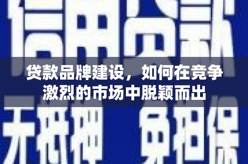 息县贷款品牌建设，如何在竞争激烈的市场中脱颖而出