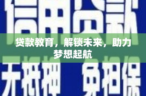 息县贷款教育，解锁未来，助力梦想起航