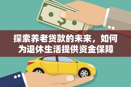 息县探索养老贷款的未来，如何为退休生活提供资金保障