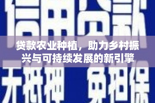 息县贷款农业种植，助力乡村振兴与可持续发展的新引擎