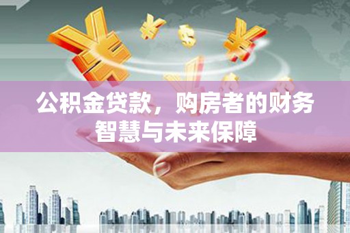 息县公积金贷款，购房者的财务智慧与未来保障
