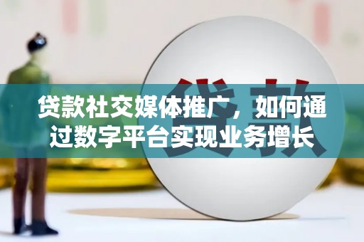 息县贷款社交媒体推广，如何通过数字平台实现业务增长
