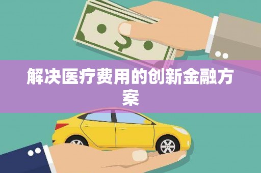 息县解决医疗费用的创新金融方案