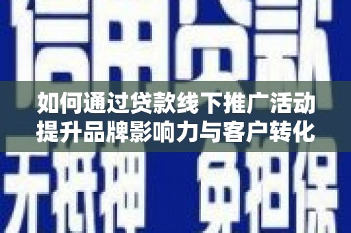 息县如何通过贷款线下推广活动提升品牌影响力与客户转化率