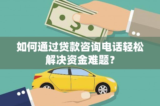 息县如何通过贷款咨询电话轻松解决资金难题？