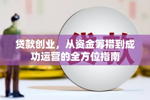 息县贷款创业，从资金筹措到成功运营的全方位指南