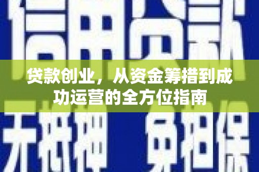 息县贷款创业，从资金筹措到成功运营的全方位指南
