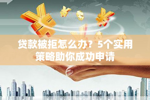 息县贷款被拒怎么办？5个实用策略助你成功申请