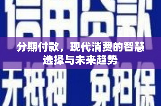 息县分期付款，现代消费的智慧选择与未来趋势