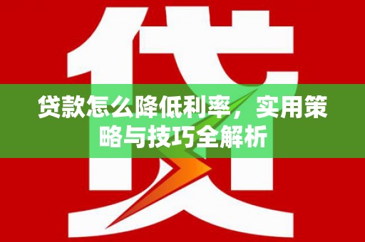 息县贷款怎么降低利率，实用策略与技巧全解析