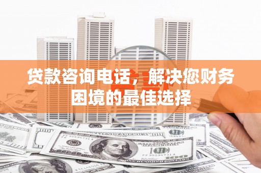 息县贷款咨询电话，解决您财务困境的最佳选择
