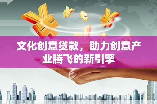 息县文化创意贷款，助力创意产业腾飞的新引擎
