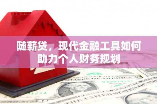 息县随薪贷，现代金融工具如何助力个人财务规划