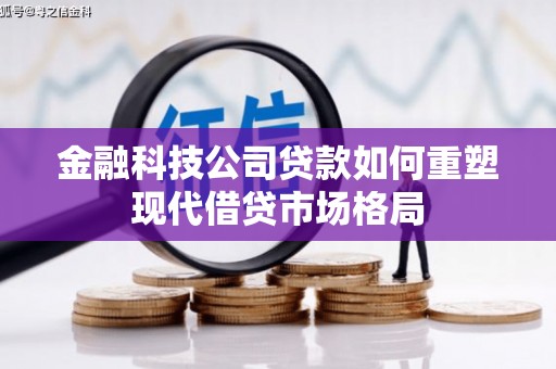 息县金融科技公司贷款如何重塑现代借贷市场格局