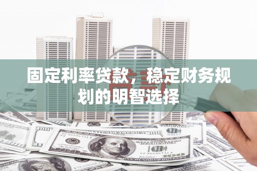 息县固定利率贷款，稳定财务规划的明智选择