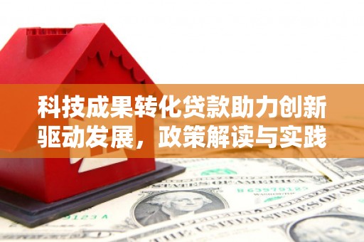 息县科技成果转化贷款助力创新驱动发展，政策解读与实践探索