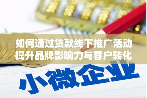 息县如何通过贷款线下推广活动提升品牌影响力与客户转化率