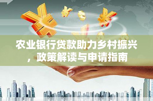息县农业银行贷款助力乡村振兴，政策解读与申请指南