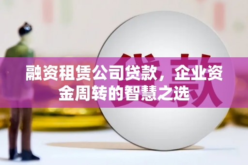 息县融资租赁公司贷款，企业资金周转的智慧之选