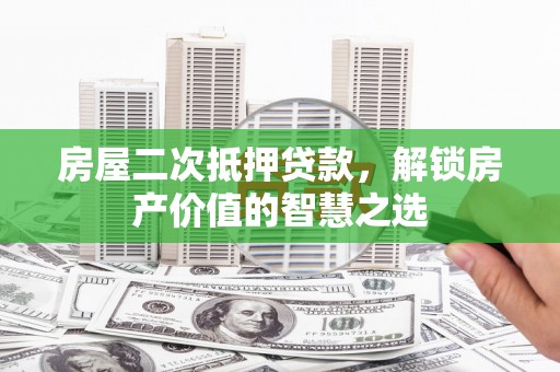息县房屋二次抵押贷款，解锁房产价值的智慧之选