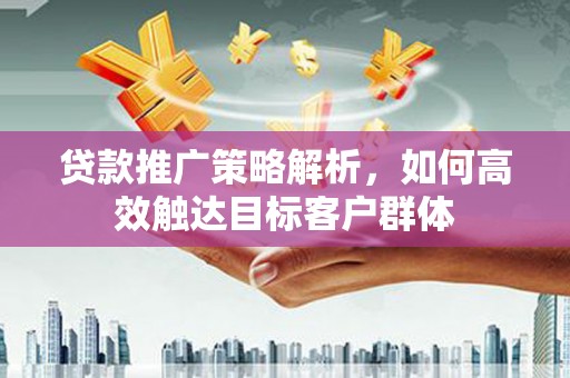 息县贷款推广策略解析，如何高效触达目标客户群体