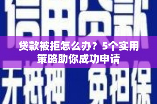 息县贷款被拒怎么办？5个实用策略助你成功申请
