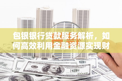 息县包银银行贷款服务解析，如何高效利用金融资源实现财富增长
