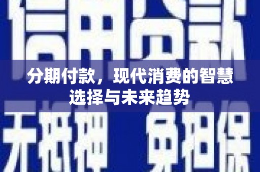 息县分期付款，现代消费的智慧选择与未来趋势