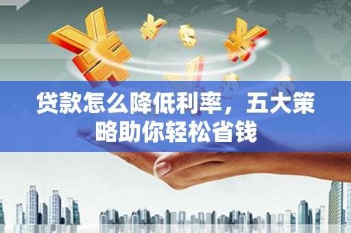 息县贷款怎么降低利率，五大策略助你轻松省钱