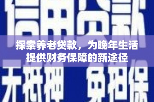 息县探索养老贷款，为晚年生活提供财务保障的新途径